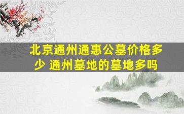 北京通州通惠公墓价格多少 通州墓地的墓地多吗